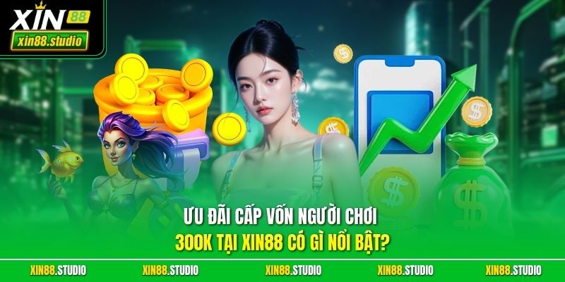 Ưu đãi cấp vốn người chơi 300K tại Xin88 có gì nổi bật?